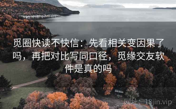 觅圈快读不快信:先看相关变因果了吗,再把对比写同口径,觅缘交友软件是真的吗 觅圈快读不快信:先看相关变因果了吗,再把对比写同口径,觅缘交友软件是真的吗