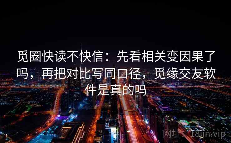 觅圈快读不快信:先看相关变因果了吗,再把对比写同口径,觅缘交友软件是真的吗 觅圈快读不快信:先看相关变因果了吗,再把对比写同口径,觅缘交友软件是真的吗