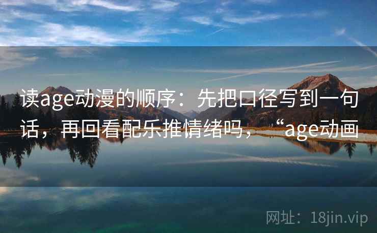读age动漫的顺序：先把口径写到一句话，再回看配乐推情绪吗，“age动画”