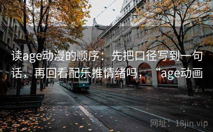 读age动漫的顺序：先把口径写到一句话，再回看配乐推情绪吗，“age动画”