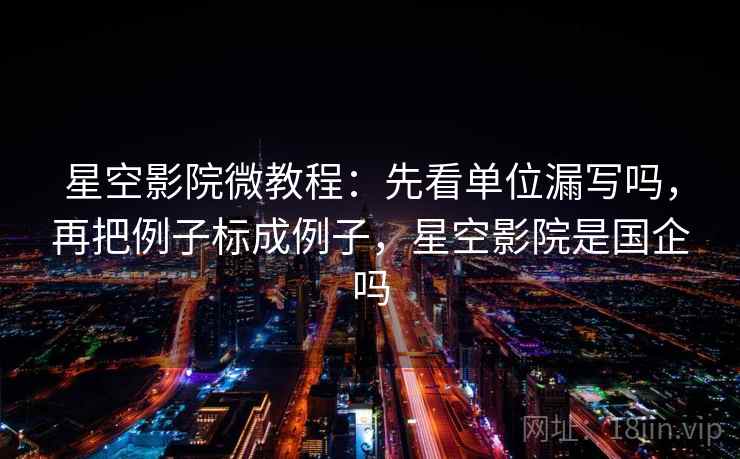 星空影院微教程：先看单位漏写吗，再把例子标成例子，星空影院是国企吗