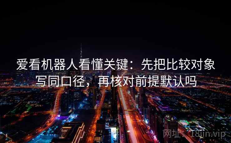 爱看机器人看懂关键：先把比较对象写同口径，再核对前提默认吗