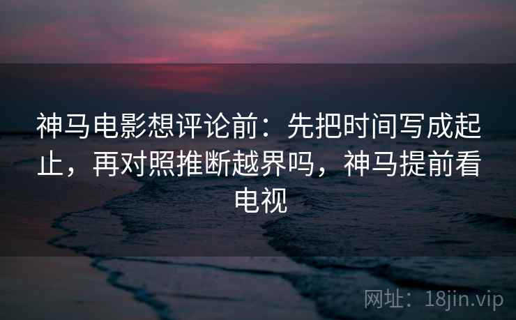 神马电影像收纳：先把推断越界吗归位再把镜头选择写出来，神马搜索榜