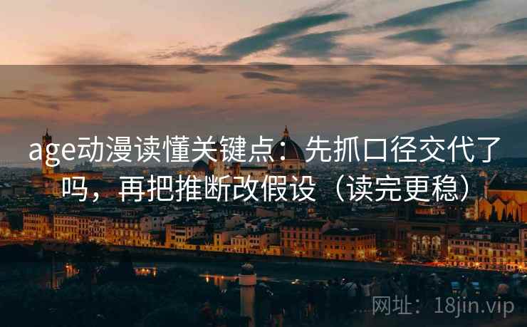 age动漫读懂关键点：先抓口径交代了吗，再把推断改假设（读完更稳）