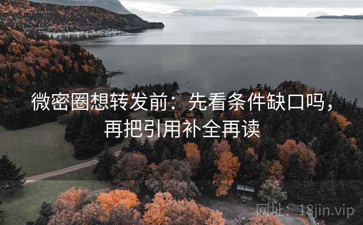 微密圈想转发前：先看条件缺口吗，再把引用补全再读