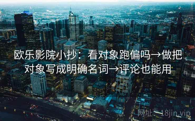 欧乐影院小抄：看对象跑偏吗→做把对象写成明确名词→评论也能用