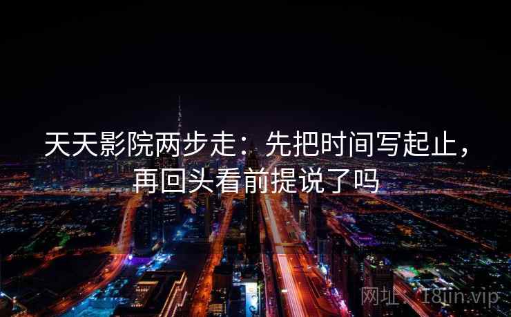 天天影院两步走：先把时间写起止，再回头看前提说了吗