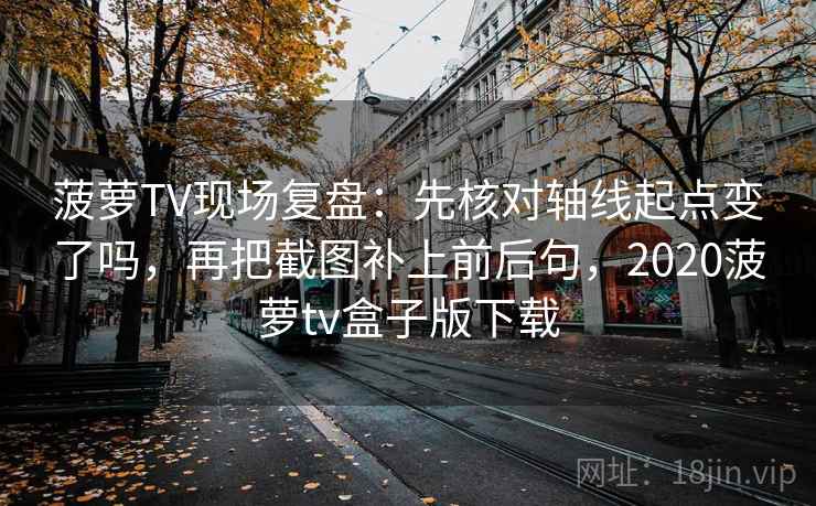 菠萝TV现场复盘：先核对轴线起点变了吗，再把截图补上前后句，2020菠萝tv盒子版下载