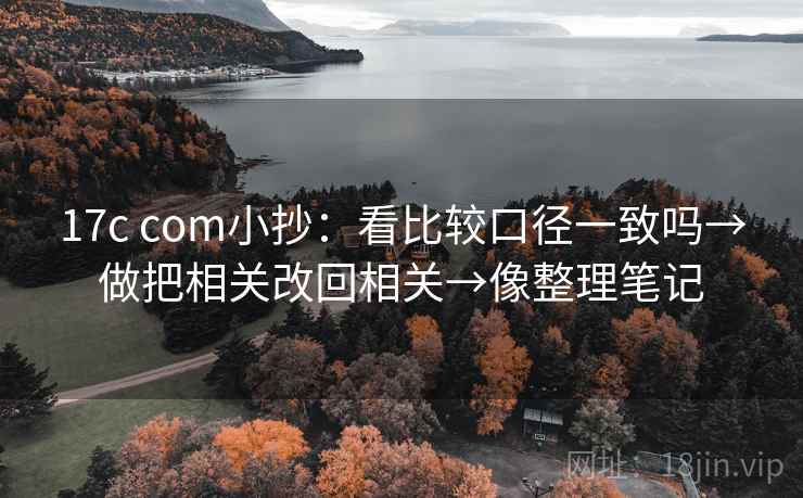 17c com小抄：看比较口径一致吗→做把相关改回相关→像整理笔记