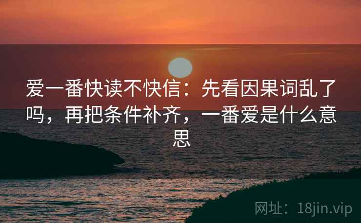 爱一番快读不快信：先看因果词乱了吗，再把条件补齐，一番爱是什么意思