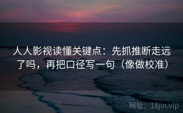 人人影视读懂关键点：先抓推断走远了吗，再把口径写一句（像做校准）