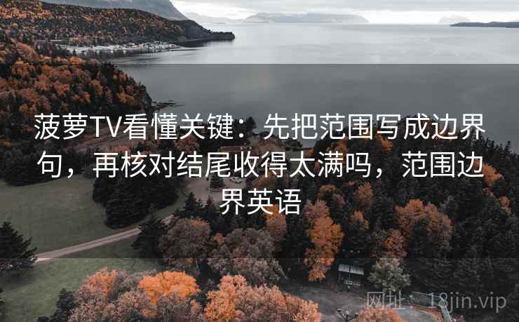 菠萝TV看懂关键：先把范围写成边界句，再核对结尾收得太满吗，范围边界英语