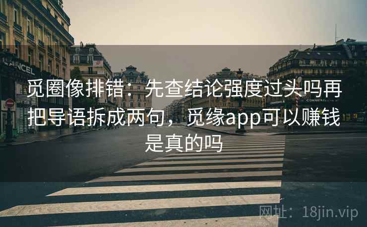 觅圈像排错：先查结论强度过头吗再把导语拆成两句，觅缘app可以赚钱是真的吗