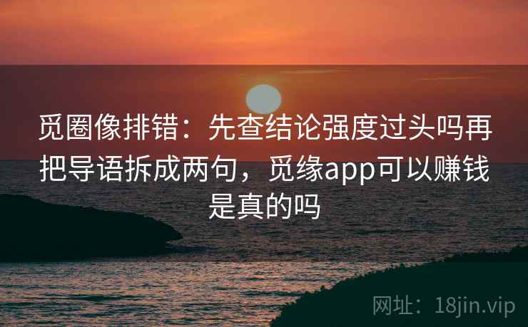 觅圈像排错：先查结论强度过头吗再把导语拆成两句，觅缘app可以赚钱是真的吗