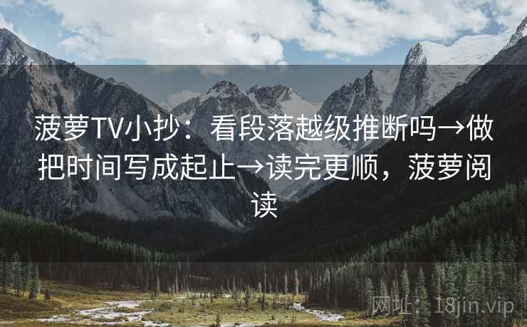 菠萝TV小抄：看段落越级推断吗→做把时间写成起止→读完更顺，菠萝阅读