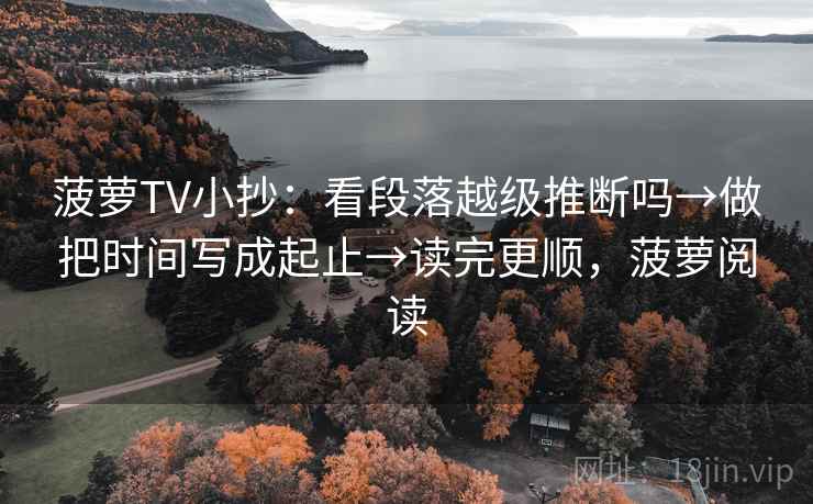 菠萝TV小抄：看段落越级推断吗→做把时间写成起止→读完更顺，菠萝阅读