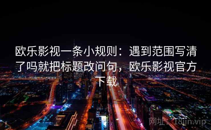 欧乐影视一条小规则：遇到范围写清了吗就把标题改问句，欧乐影视官方下载