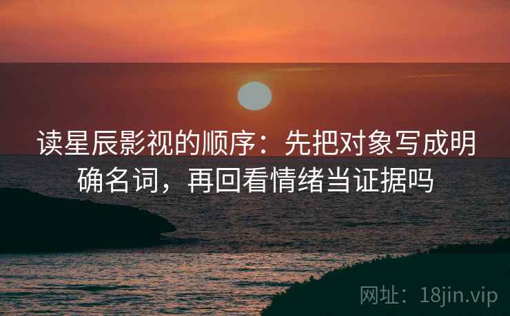 读星辰影视的顺序：先把对象写成明确名词，再回看情绪当证据吗