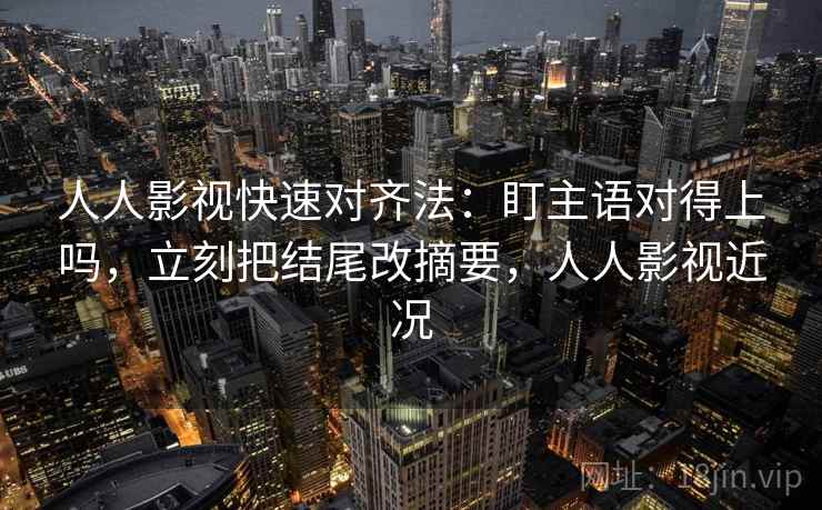 人人影视快速对齐法：盯主语对得上吗，立刻把结尾改摘要，人人影视近况