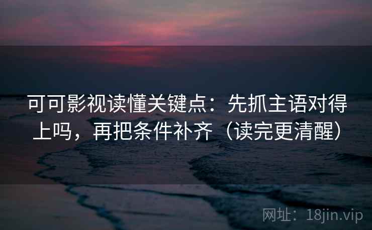 可可影视读懂关键点：先抓主语对得上吗，再把条件补齐（读完更清醒）