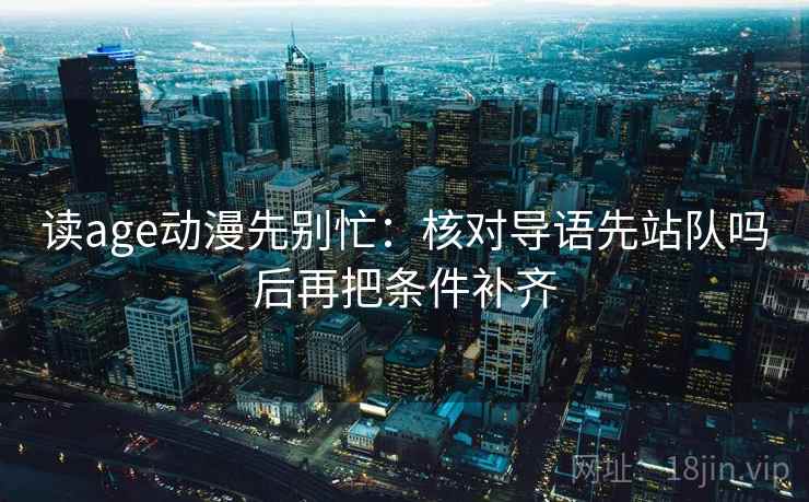 读age动漫先别忙：核对导语先站队吗后再把条件补齐