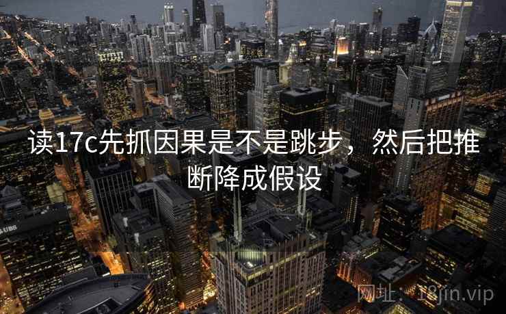 读17c先抓因果是不是跳步，然后把推断降成假设