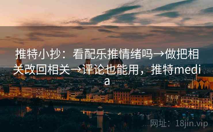 推特小抄：看配乐推情绪吗→做把相关改回相关→评论也能用，推特media