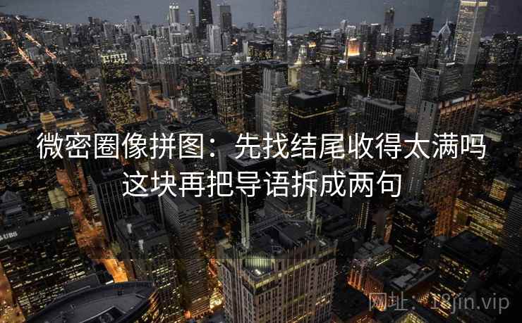 微密圈像拼图：先找结尾收得太满吗这块再把导语拆成两句