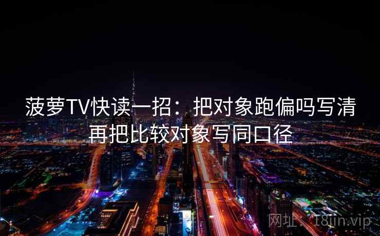 菠萝TV快读一招：把对象跑偏吗写清再把比较对象写同口径