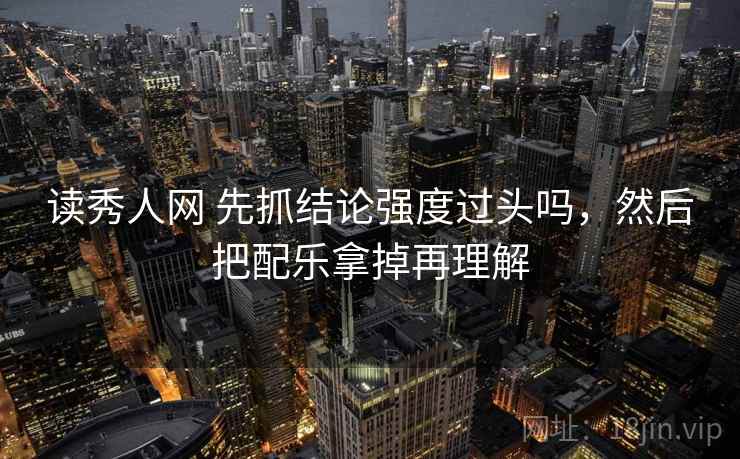 读秀人网 先抓结论强度过头吗，然后把配乐拿掉再理解