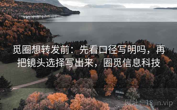 觅圈想转发前：先看口径写明吗，再把镜头选择写出来，圈觅信息科技