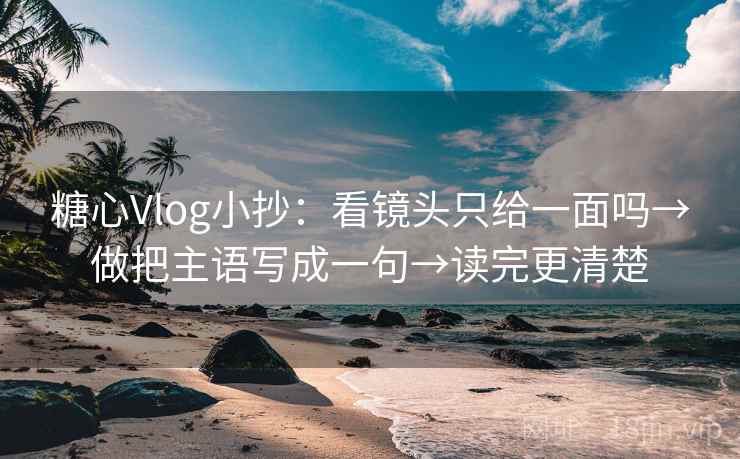 糖心Vlog小抄：看镜头只给一面吗→做把主语写成一句→读完更清楚