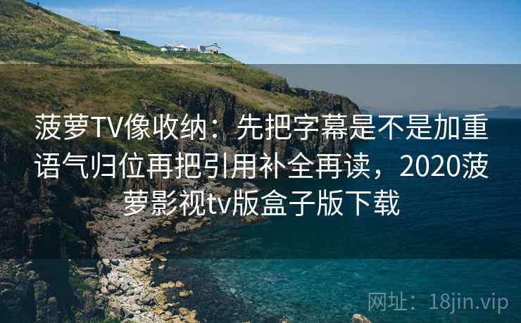 菠萝TV像收纳：先把字幕是不是加重语气归位再把引用补全再读，2020菠萝影视tv版盒子版下载