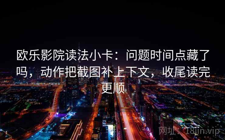 欧乐影院读法小卡：问题时间点藏了吗，动作把截图补上下文，收尾读完更顺