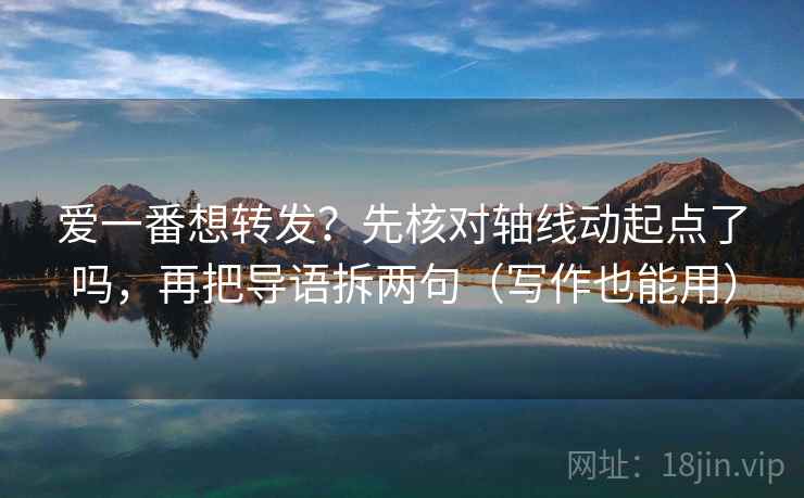爱一番想转发？先核对轴线动起点了吗，再把导语拆两句（写作也能用）