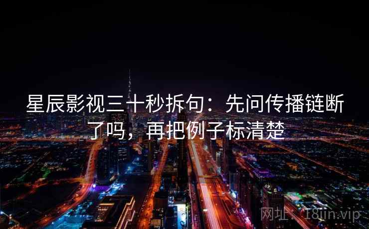 星辰影视三十秒拆句：先问传播链断了吗，再把例子标清楚