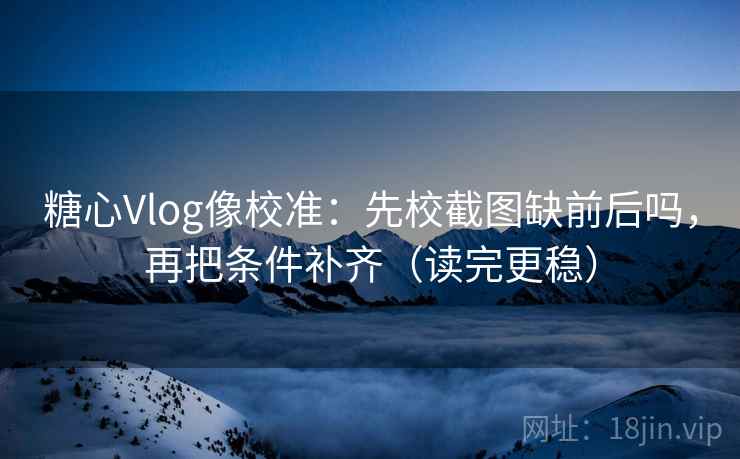 糖心Vlog像校准：先校截图缺前后吗，再把条件补齐（读完更稳）