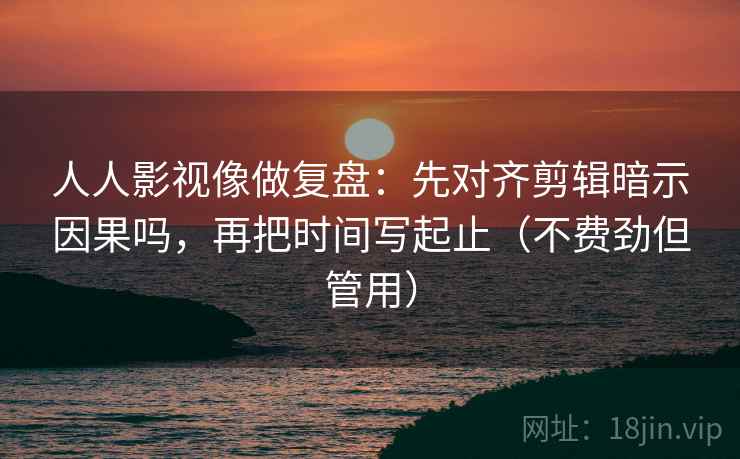 人人影视像做复盘：先对齐剪辑暗示因果吗，再把时间写起止（不费劲但管用）