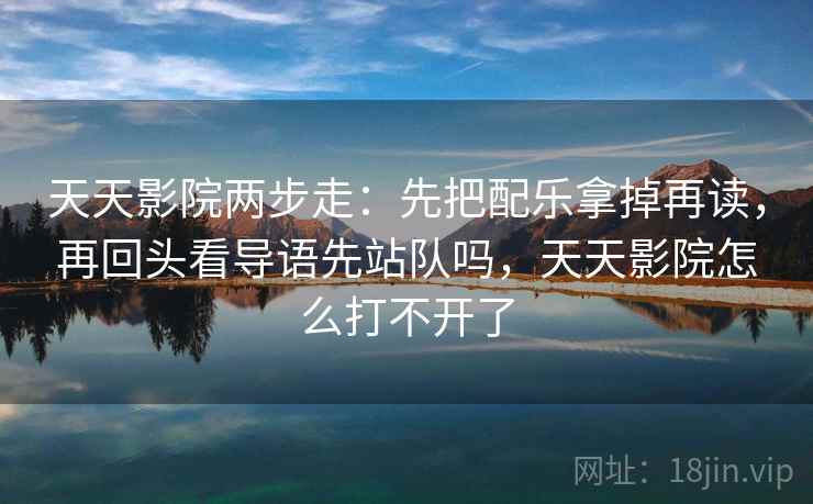 天天影院两步走：先把配乐拿掉再读，再回头看导语先站队吗，天天影院怎么打不开了