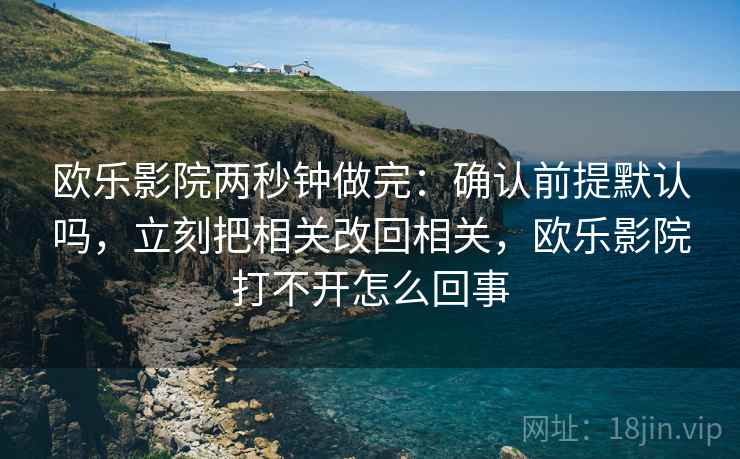 欧乐影院两秒钟做完：确认前提默认吗，立刻把相关改回相关，欧乐影院打不开怎么回事