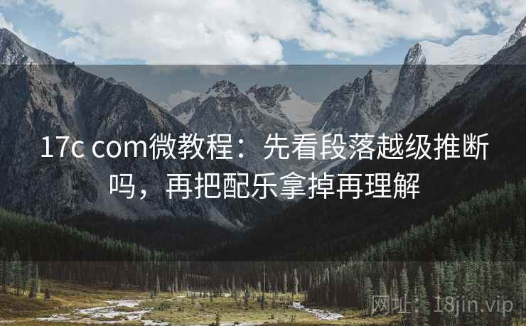 17c com微教程：先看段落越级推断吗，再把配乐拿掉再理解