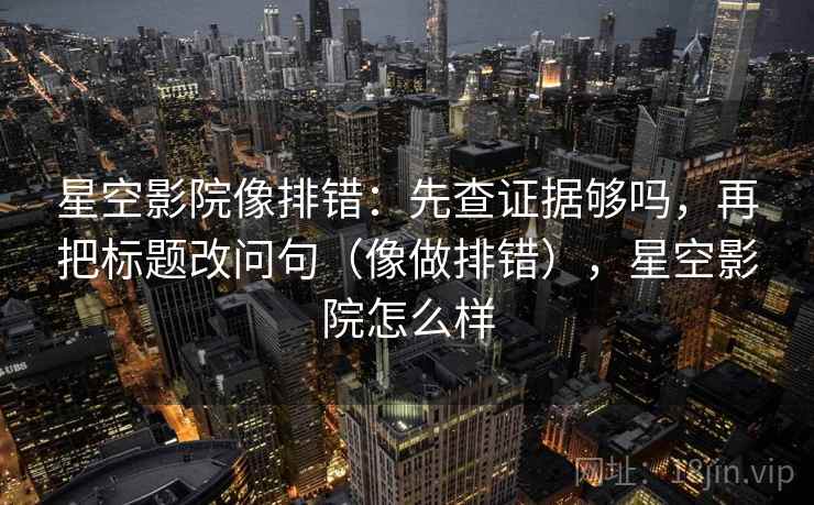 星空影院像排错：先查证据够吗，再把标题改问句（像做排错），星空影院怎么样
