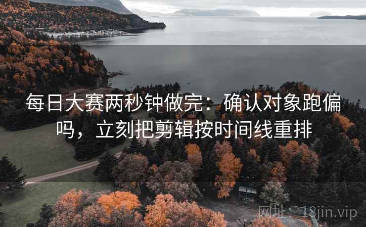 每日大赛两秒钟做完：确认对象跑偏吗，立刻把剪辑按时间线重排