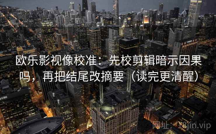 欧乐影视像校准：先校剪辑暗示因果吗，再把结尾改摘要（读完更清醒）