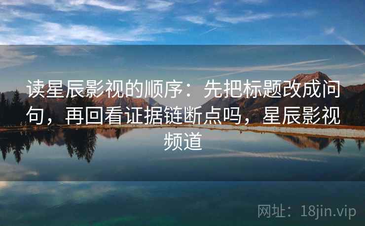 读星辰影视的顺序：先把标题改成问句，再回看证据链断点吗，星辰影视频道