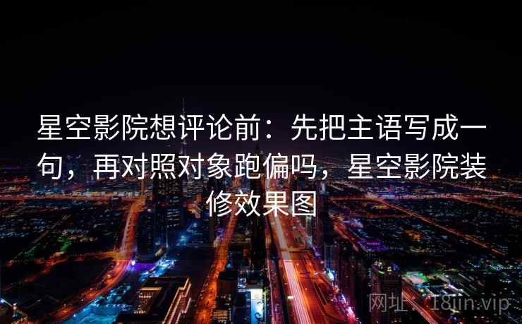 星空影院想评论前：先把主语写成一句，再对照对象跑偏吗，星空影院装修效果图