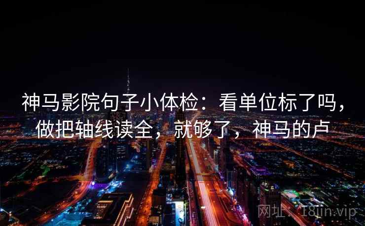 神马影院句子小体检：看单位标了吗，做把轴线读全，就够了，神马的卢