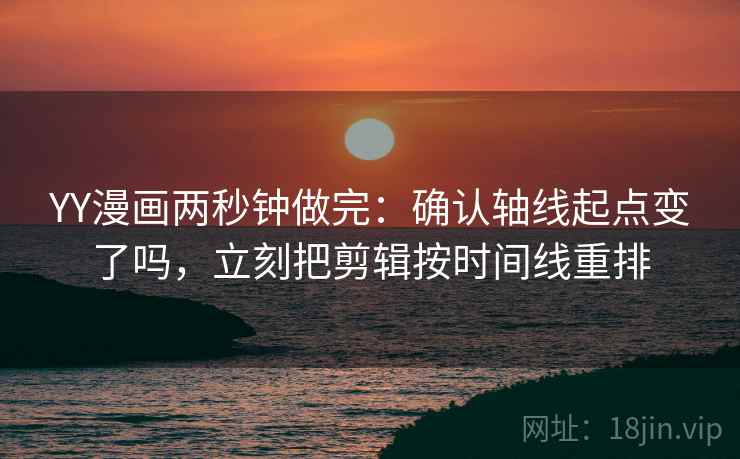 YY漫画两秒钟做完：确认轴线起点变了吗，立刻把剪辑按时间线重排