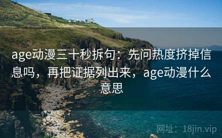 age动漫三十秒拆句：先问热度挤掉信息吗，再把证据列出来，age动漫什么意思