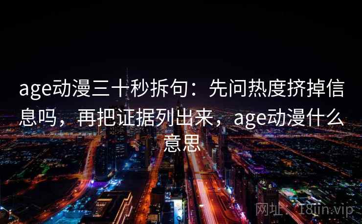 age动漫三十秒拆句：先问热度挤掉信息吗，再把证据列出来，age动漫什么意思